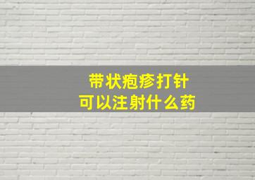 带状疱疹打针可以注射什么药