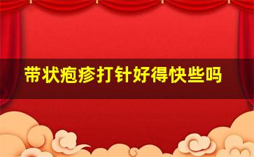 带状疱疹打针好得快些吗