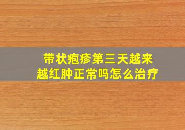 带状疱疹第三天越来越红肿正常吗怎么治疗