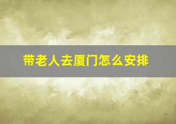 带老人去厦门怎么安排