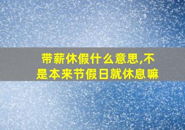 带薪休假什么意思,不是本来节假日就休息嘛