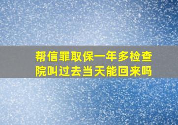 帮信罪取保一年多检查院叫过去当天能回来吗