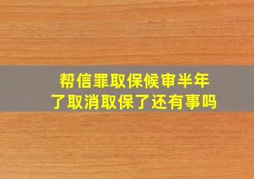 帮信罪取保候审半年了取消取保了还有事吗