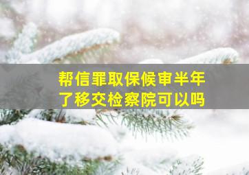 帮信罪取保候审半年了移交检察院可以吗