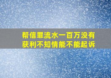 帮信罪流水一百万没有获利不知情能不能起诉