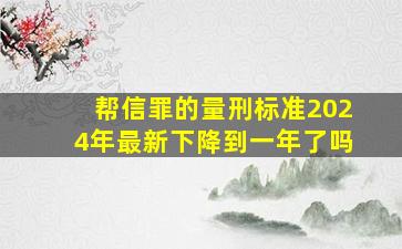 帮信罪的量刑标准2024年最新下降到一年了吗