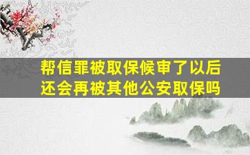 帮信罪被取保候审了以后还会再被其他公安取保吗