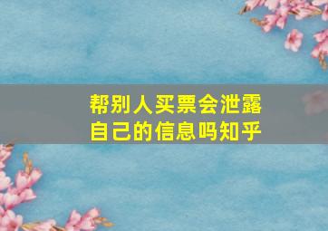 帮别人买票会泄露自己的信息吗知乎