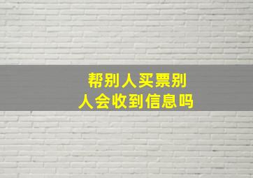 帮别人买票别人会收到信息吗