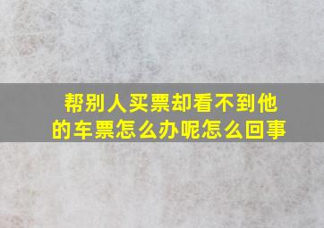 帮别人买票却看不到他的车票怎么办呢怎么回事