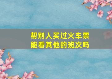 帮别人买过火车票能看其他的班次吗