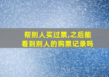 帮别人买过票,之后能看到别人的购票记录吗