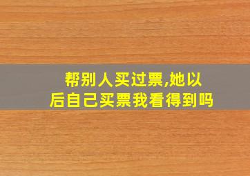 帮别人买过票,她以后自己买票我看得到吗