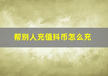 帮别人充值抖币怎么充