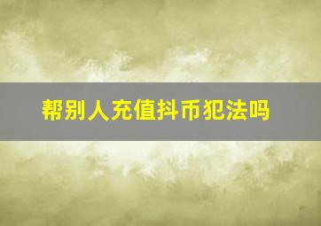 帮别人充值抖币犯法吗