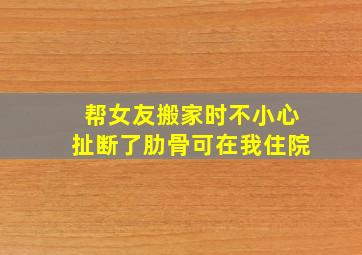 帮女友搬家时不小心扯断了肋骨可在我住院