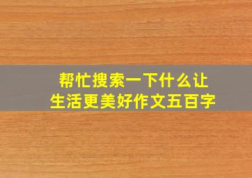 帮忙搜索一下什么让生活更美好作文五百字