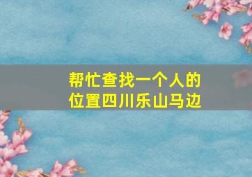 帮忙查找一个人的位置四川乐山马边