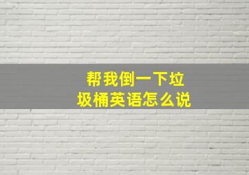 帮我倒一下垃圾桶英语怎么说