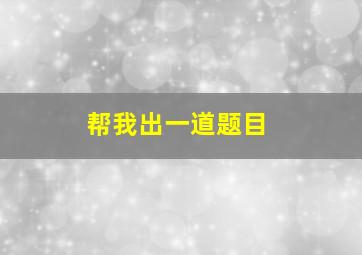 帮我出一道题目