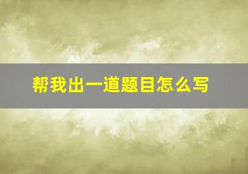 帮我出一道题目怎么写