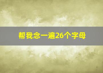 帮我念一遍26个字母