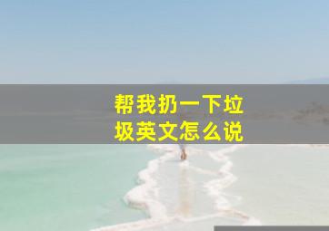 帮我扔一下垃圾英文怎么说