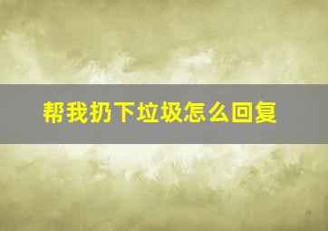 帮我扔下垃圾怎么回复