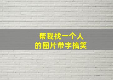 帮我找一个人的图片带字搞笑