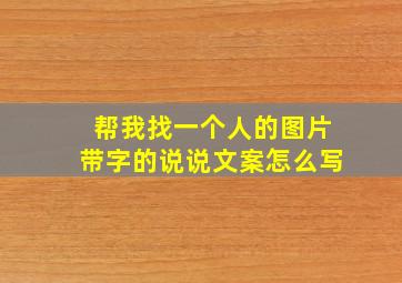 帮我找一个人的图片带字的说说文案怎么写