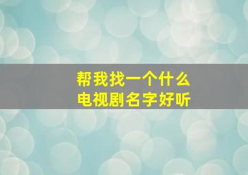 帮我找一个什么电视剧名字好听