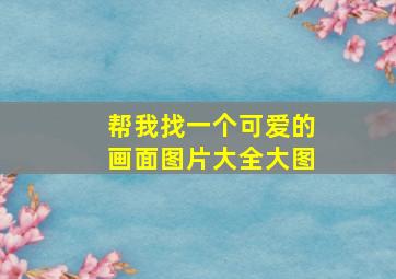 帮我找一个可爱的画面图片大全大图