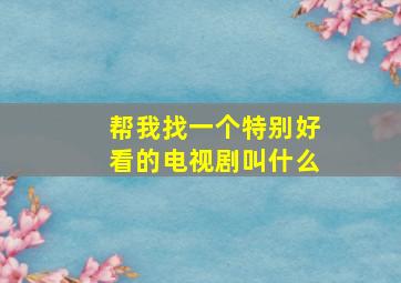 帮我找一个特别好看的电视剧叫什么