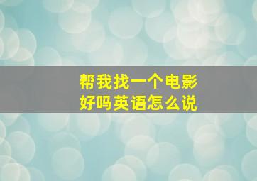 帮我找一个电影好吗英语怎么说