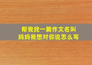 帮我找一篇作文名叫妈妈我想对你说怎么写