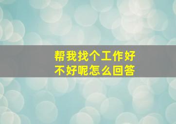 帮我找个工作好不好呢怎么回答