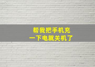 帮我把手机充一下电就关机了