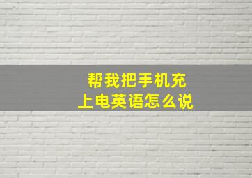 帮我把手机充上电英语怎么说