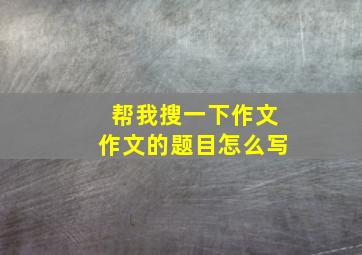 帮我搜一下作文作文的题目怎么写