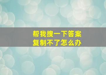 帮我搜一下答案复制不了怎么办