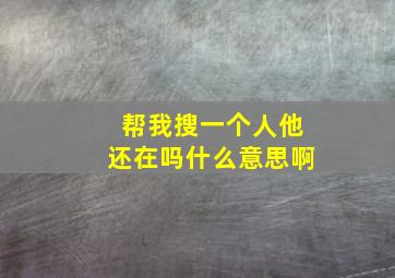 帮我搜一个人他还在吗什么意思啊