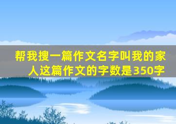 帮我搜一篇作文名字叫我的家人这篇作文的字数是350字