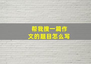 帮我搜一篇作文的题目怎么写