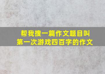 帮我搜一篇作文题目叫第一次游戏四百字的作文