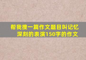 帮我搜一篇作文题目叫记忆深刻的表演150字的作文