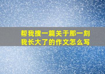 帮我搜一篇关于那一刻我长大了的作文怎么写