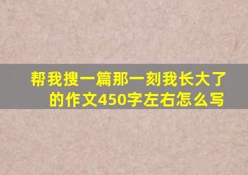 帮我搜一篇那一刻我长大了的作文450字左右怎么写