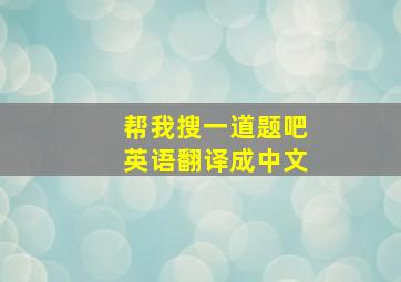 帮我搜一道题吧英语翻译成中文