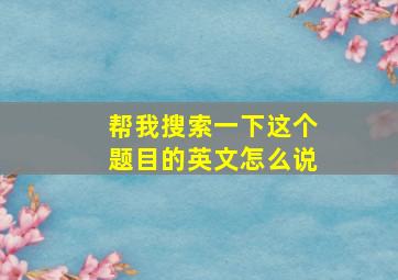 帮我搜索一下这个题目的英文怎么说