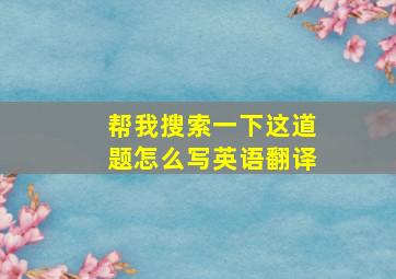 帮我搜索一下这道题怎么写英语翻译